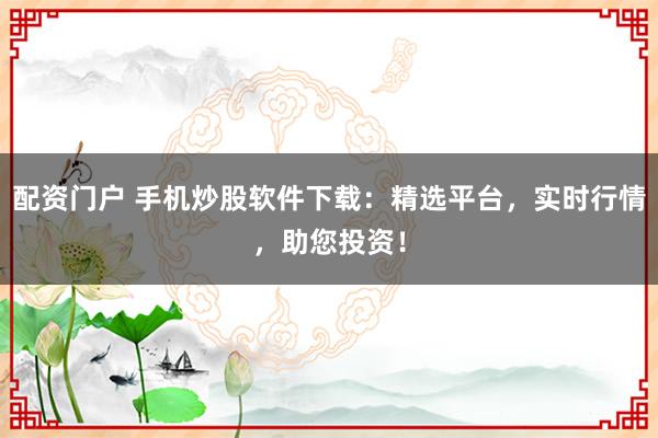配资门户 手机炒股软件下载：精选平台，实时行情，助您投资！