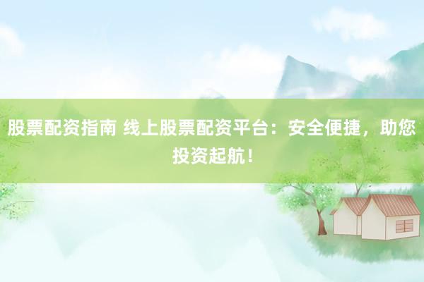 股票配资指南 线上股票配资平台：安全便捷，助您投资起航！