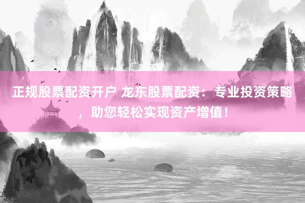 正规股票配资开户 龙东股票配资：专业投资策略，助您轻松实现资产增值！