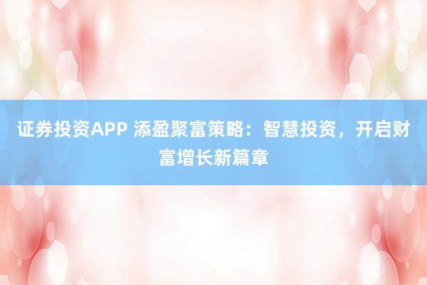 证券投资APP 添盈聚富策略：智慧投资，开启财富增长新篇章