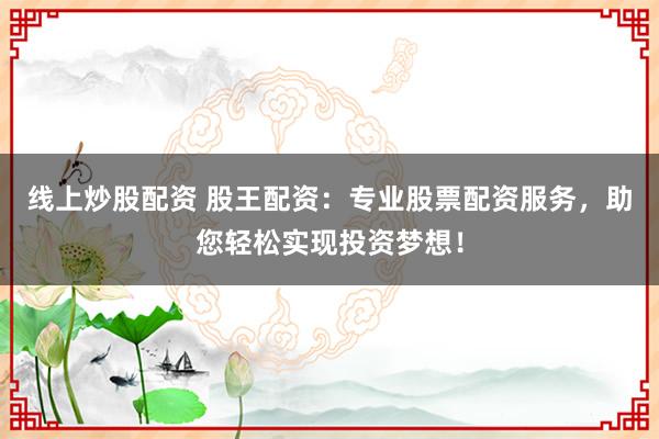 线上炒股配资 股王配资：专业股票配资服务，助您轻松实现投资梦想！