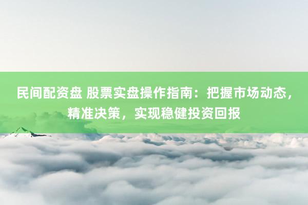 民间配资盘 股票实盘操作指南：把握市场动态，精准决策，实现稳健投资回报