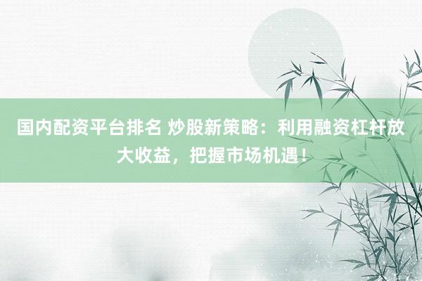 国内配资平台排名 炒股新策略：利用融资杠杆放大收益，把握市场机遇！