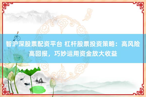 智沪深股票配资平台 杠杆股票投资策略：高风险高回报，巧妙运用资金放大收益