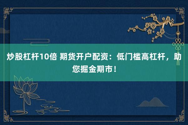 炒股杠杆10倍 期货开户配资：低门槛高杠杆，助您掘金期市！