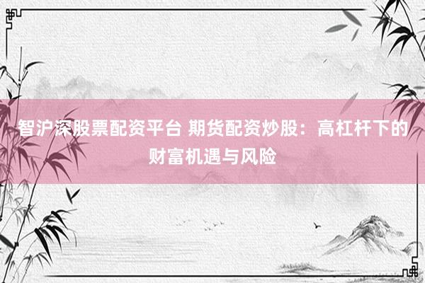智沪深股票配资平台 期货配资炒股：高杠杆下的财富机遇与风险