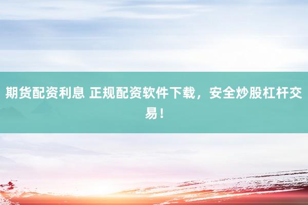 期货配资利息 正规配资软件下载，安全炒股杠杆交易！