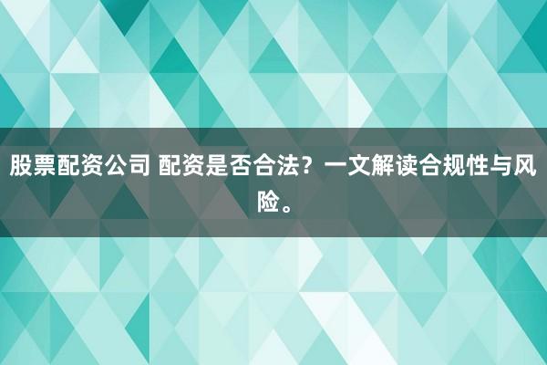 股票配资公司 配资是否合法？一文解读合规性与风险。