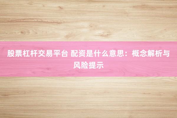 股票杠杆交易平台 配资是什么意思：概念解析与风险提示