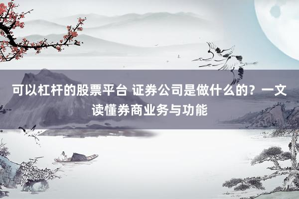 可以杠杆的股票平台 证券公司是做什么的？一文读懂券商业务与功能