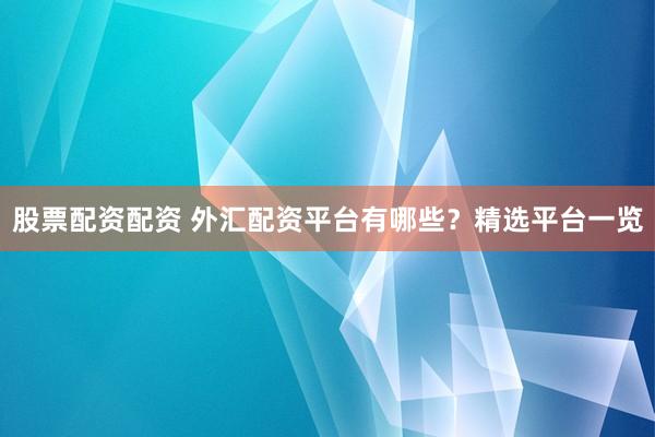 股票配资配资 外汇配资平台有哪些？精选平台一览