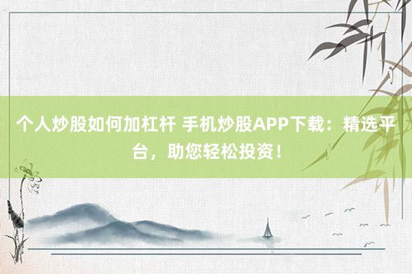 个人炒股如何加杠杆 手机炒股APP下载：精选平台，助您轻松投资！