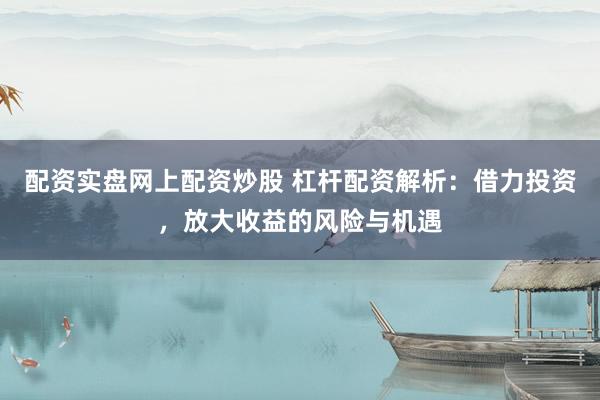 配资实盘网上配资炒股 杠杆配资解析：借力投资，放大收益的风险与机遇
