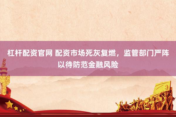 杠杆配资官网 配资市场死灰复燃，监管部门严阵以待防范金融风险