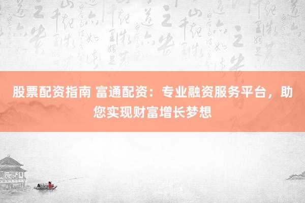 股票配资指南 富通配资：专业融资服务平台，助您实现财富增长梦想