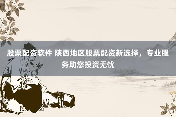 股票配资软件 陕西地区股票配资新选择，专业服务助您投资无忧