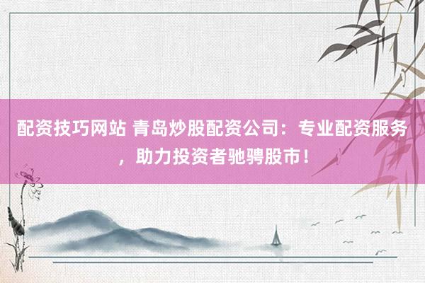 配资技巧网站 青岛炒股配资公司：专业配资服务，助力投资者驰骋股市！