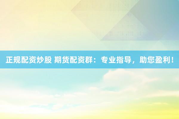 正规配资炒股 期货配资群：专业指导，助您盈利！