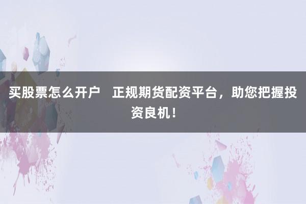 买股票怎么开户   正规期货配资平台，助您把握投资良机！