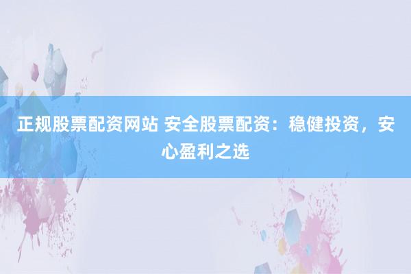 正规股票配资网站 安全股票配资：稳健投资，安心盈利之选