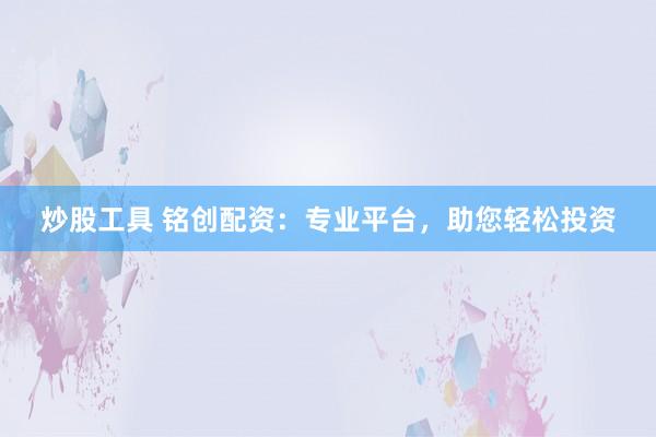 炒股工具 铭创配资：专业平台，助您轻松投资