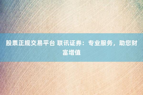 股票正规交易平台 联讯证券：专业服务，助您财富增值