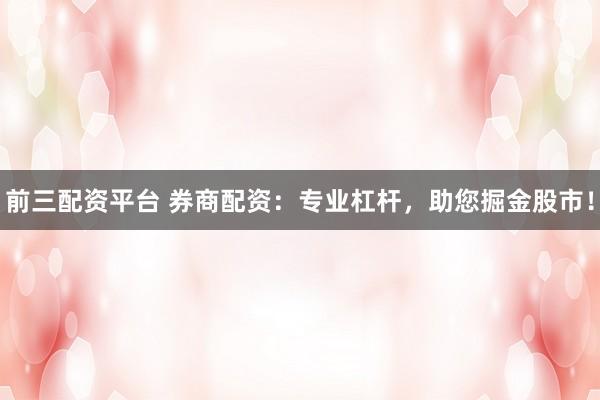 前三配资平台 券商配资：专业杠杆，助您掘金股市！