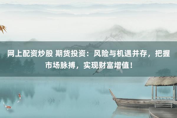 网上配资炒股 期货投资：风险与机遇并存，把握市场脉搏，实现财富增值！