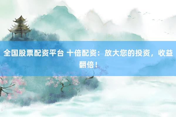 全国股票配资平台 十倍配资：放大您的投资，收益翻倍！
