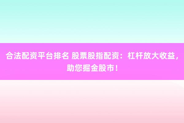 合法配资平台排名 股票股指配资：杠杆放大收益，助您掘金股市！