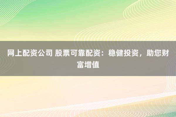 网上配资公司 股票可靠配资：稳健投资，助您财富增值