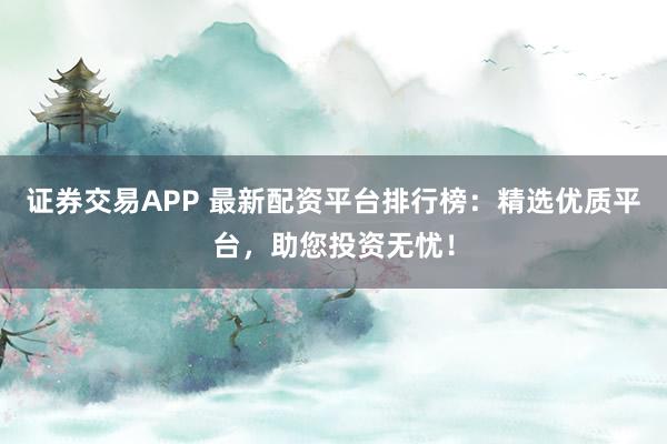 证券交易APP 最新配资平台排行榜：精选优质平台，助您投资无忧！