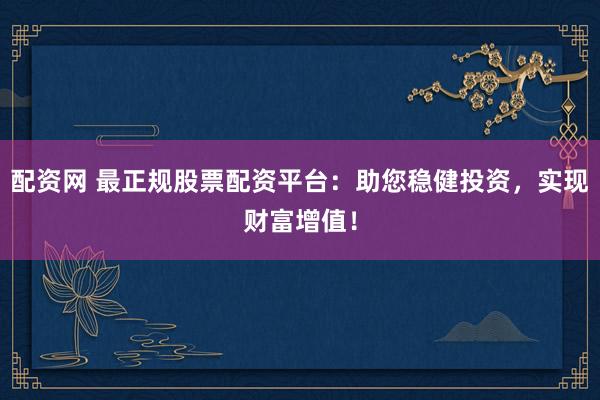 配资网 最正规股票配资平台：助您稳健投资，实现财富增值！