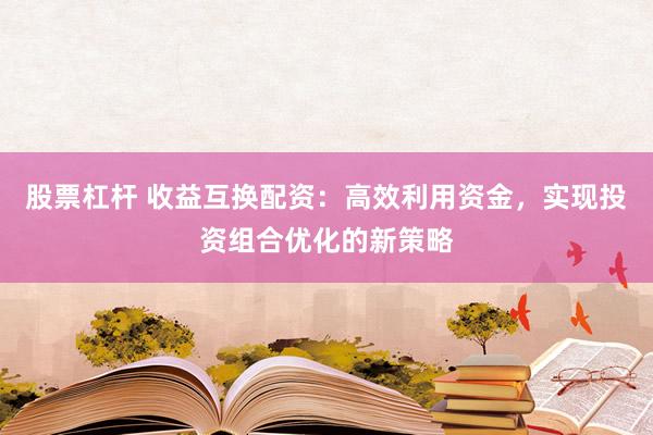 股票杠杆 收益互换配资：高效利用资金，实现投资组合优化的新策略