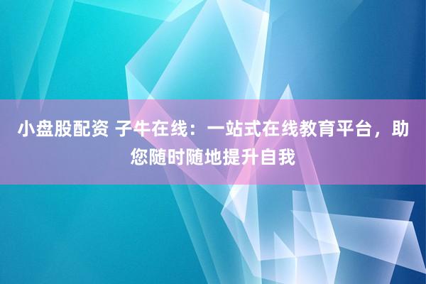 小盘股配资 子牛在线：一站式在线教育平台，助您随时随地提升自我