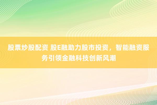 股票炒股配资 股E融助力股市投资，智能融资服务引领金融科技创新风潮