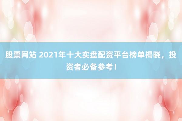 股票网站 2021年十大实盘配资平台榜单揭晓，投资者必备参考！