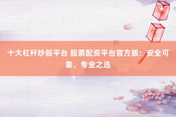 十大杠杆炒股平台 股票配资平台官方版：安全可靠，专业之选