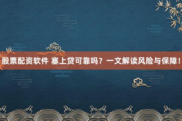 股票配资软件 塞上贷可靠吗？一文解读风险与保障！