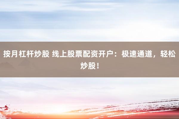 按月杠杆炒股 线上股票配资开户：极速通道，轻松炒股！