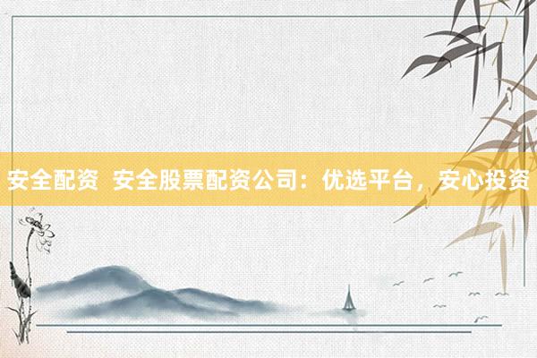 安全配资  安全股票配资公司：优选平台，安心投资