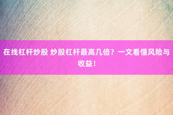在线杠杆炒股 炒股杠杆最高几倍？一文看懂风险与收益！