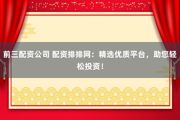 前三配资公司 配资排排网：精选优质平台，助您轻松投资！