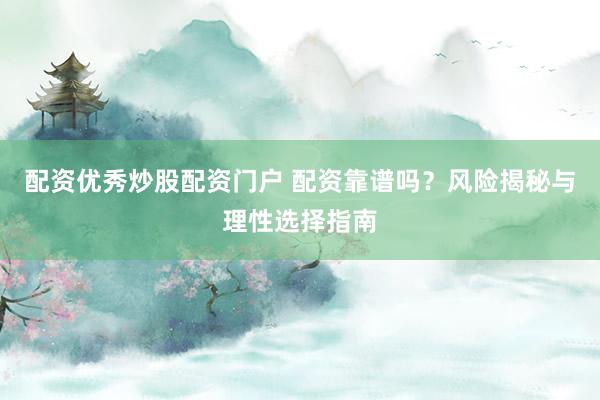 配资优秀炒股配资门户 配资靠谱吗？风险揭秘与理性选择指南
