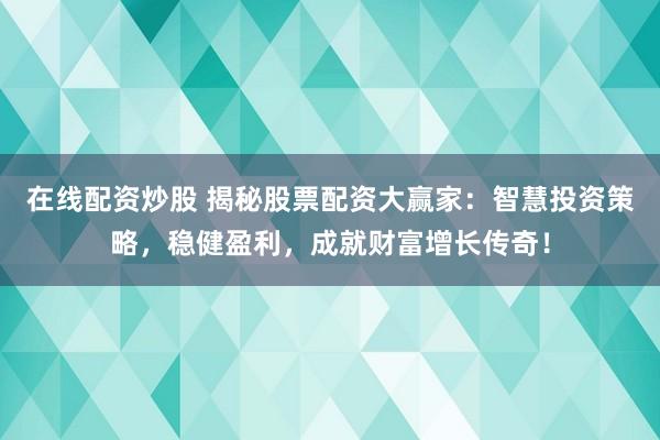在线配资炒股 揭秘股票配资大赢家：智慧投资策略，稳健盈利，成就财富增长传奇！