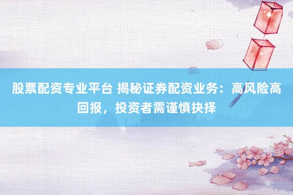 股票配资专业平台 揭秘证券配资业务：高风险高回报，投资者需谨慎抉择