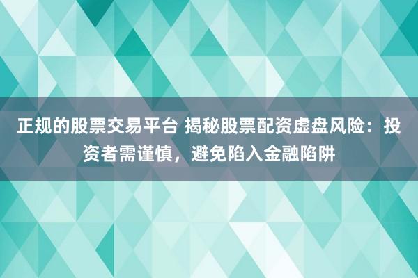 正规的股票交易平台 揭秘股票配资虚盘风险：投资者需谨慎，避免陷入金融陷阱