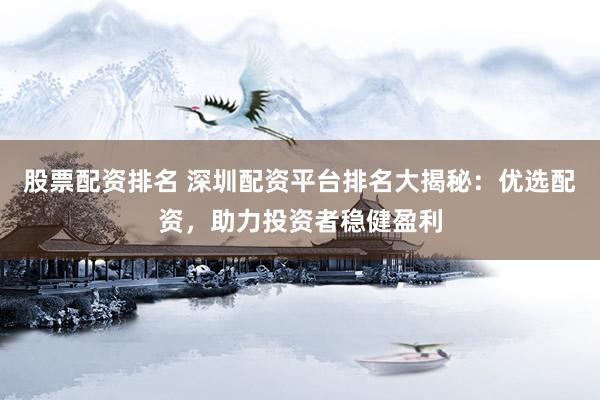 股票配资排名 深圳配资平台排名大揭秘：优选配资，助力投资者稳健盈利