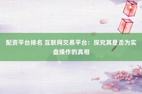 配资平台排名 互联网交易平台：探究其是否为实盘操作的真相