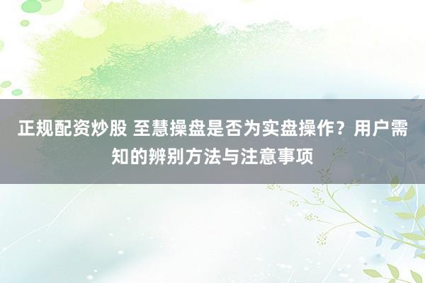 正规配资炒股 至慧操盘是否为实盘操作？用户需知的辨别方法与注意事项